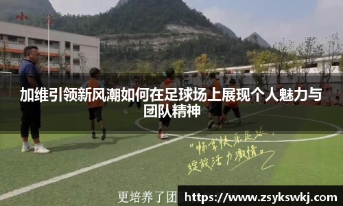 加维引领新风潮如何在足球场上展现个人魅力与团队精神