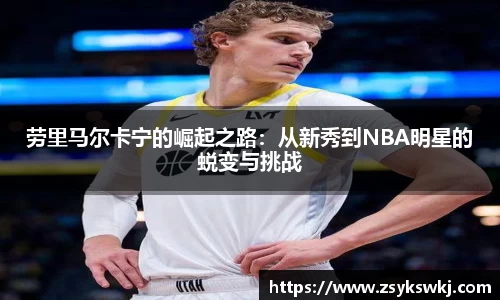 劳里马尔卡宁的崛起之路：从新秀到NBA明星的蜕变与挑战