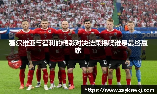 塞尔维亚与智利的精彩对决结果揭晓谁是最终赢家