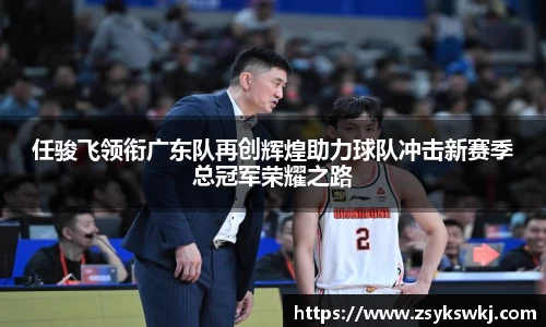 任骏飞领衔广东队再创辉煌助力球队冲击新赛季总冠军荣耀之路